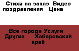 Стихи на заказ, Видео поздравления › Цена ­ 300 - Все города Услуги » Другие   . Хабаровский край